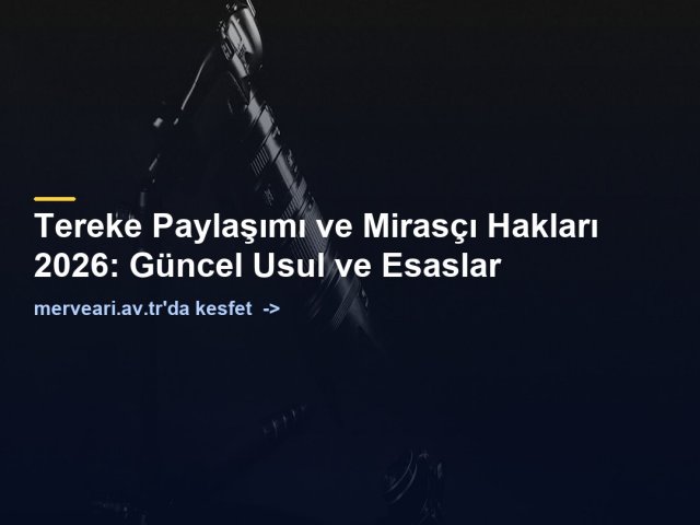 Tereke Paylaşımı ve Mirasçı Hakları 2026: Güncel Usul ve Esaslar — merveari.av.tr