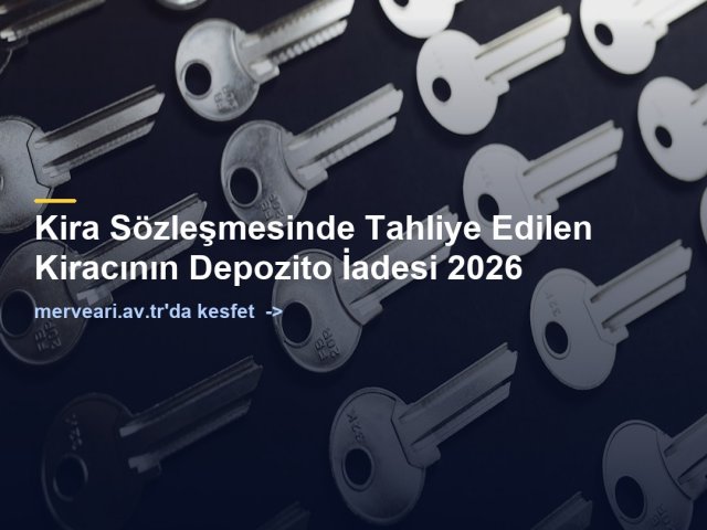 Kira Sözleşmesinde Tahliye Edilen Kiracının Depozito İadesi 2026 — merveari.av.tr