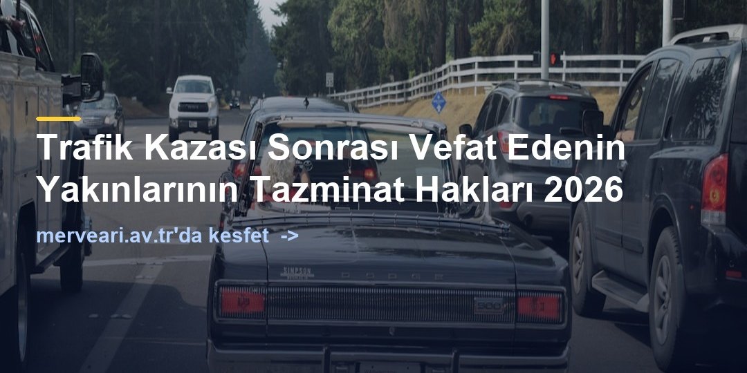 Trafik Kazası Sonrası Vefat Edenin Yakınlarının Tazminat Hakları 2026 — merveari.av.tr
