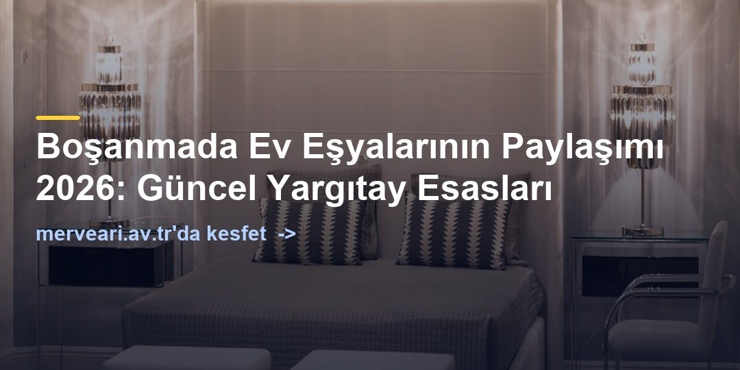 Boşanmada Ev Eşyalarının Paylaşımı 2026: Güncel Yargıtay Esasları — merveari.av.tr