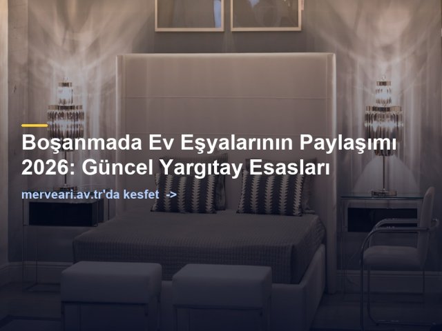 Boşanmada Ev Eşyalarının Paylaşımı 2026: Güncel Yargıtay Esasları — merveari.av.tr