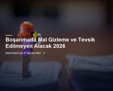 Boşanmada Mal Gizleme ve Tevsik Edilmeyen Alacak 2026 — merveari.av.tr
