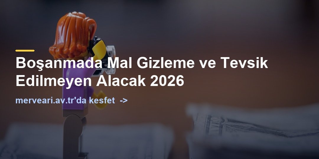 Boşanmada Mal Gizleme ve Tevsik Edilmeyen Alacak 2026 — merveari.av.tr