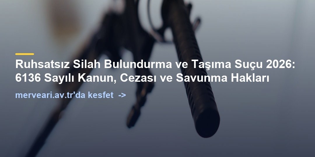 Ruhsatsız Silah Bulundurma ve Taşıma Suçu 2026: 6136 Sayılı Kanun, Cezası ve Savunma Hakları — merveari.av.tr