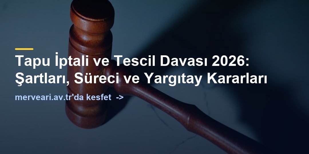 Tapu İptali ve Tescil Davası 2026: Şartları, Süreci ve Yargıtay Kararları — merveari.av.tr