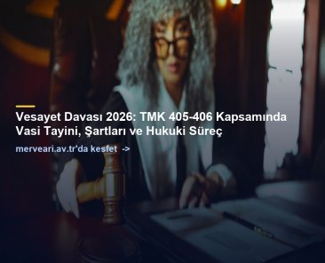 Vesayet Davası 2026: TMK 405-406 Kapsamında Vasi Tayini, Şartları ve Hukuki Süreç — merveari.av.tr