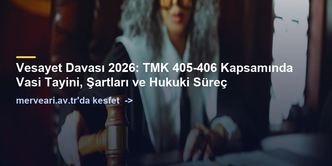 Vesayet Davası 2026: TMK 405-406 Kapsamında Vasi Tayini, Şartları ve Hukuki Süreç — merveari.av.tr