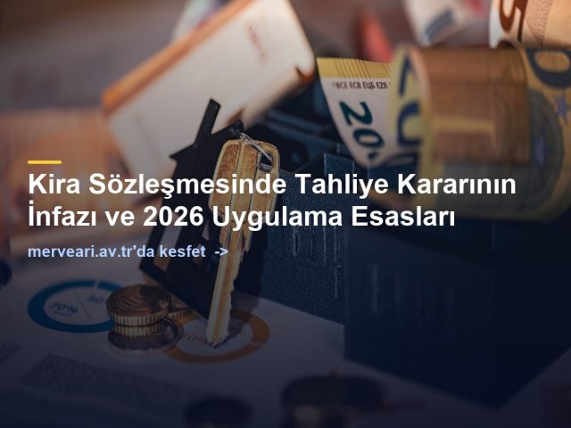 Kira Sözleşmesinde Tahliye Kararının İnfazı ve 2026 Uygulama Esasları — merveari.av.tr