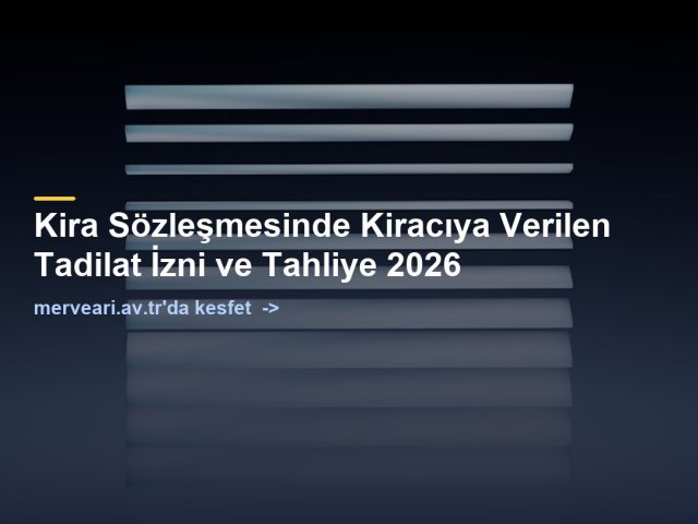 Kira Sözleşmesinde Kiracıya Verilen Tadilat İzni ve Tahliye 2026 — merveari.av.tr