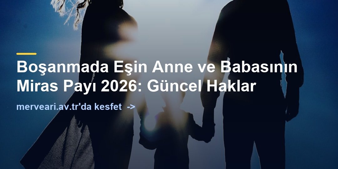 Boşanmada Eşin Anne ve Babasının Miras Payı 2026: Güncel Haklar — merveari.av.tr