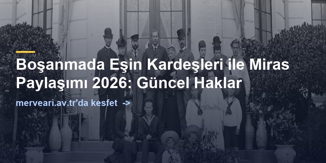 Boşanmada Eşin Kardeşleri ile Miras Paylaşımı 2026: Güncel Haklar — merveari.av.tr