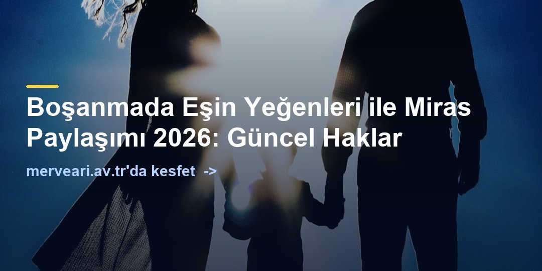 Boşanmada Eşin Yeğenleri ile Miras Paylaşımı 2026: Güncel Haklar — merveari.av.tr