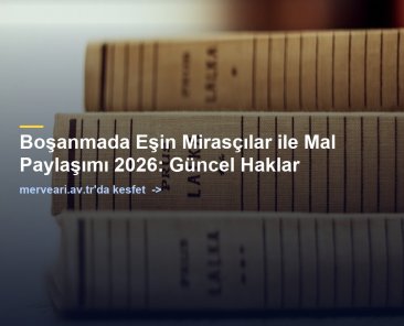 Boşanmada Eşin Mirasçılar ile Mal Paylaşımı 2026: Güncel Haklar — merveari.av.tr