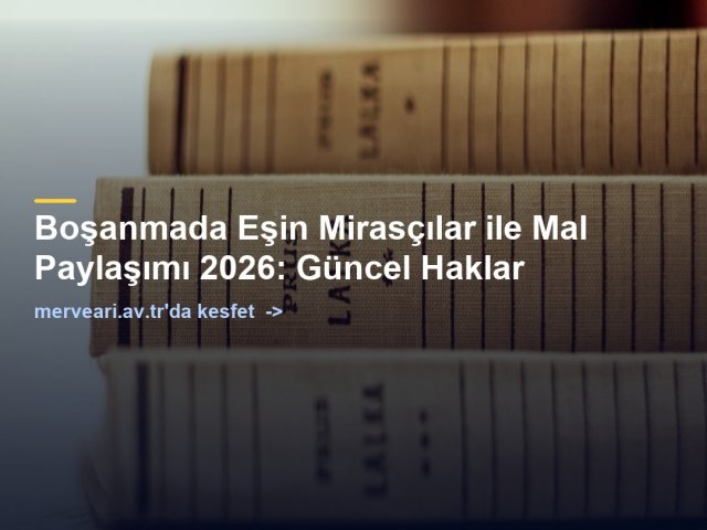 Boşanmada Eşin Mirasçılar ile Mal Paylaşımı 2026: Güncel Haklar — merveari.av.tr