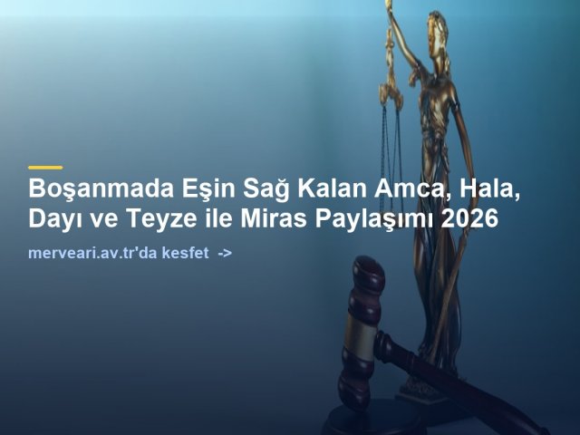 Boşanmada Eşin Sağ Kalan Amca, Hala, Dayı ve Teyze ile Miras Paylaşımı 2026 — merveari.av.tr