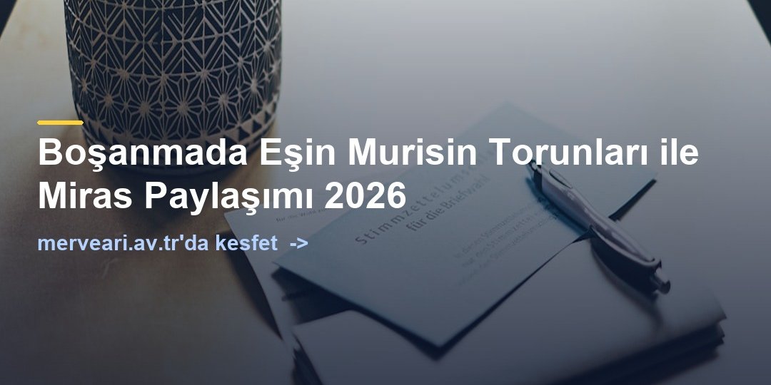 Boşanmada Eşin Murisin Torunları ile Miras Paylaşımı 2026 — merveari.av.tr