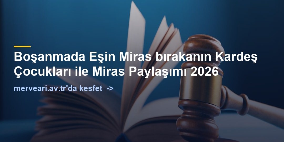 Boşanmada Eşin Miras bırakanın Kardeş Çocukları ile Miras Paylaşımı 2026 — merveari.av.tr