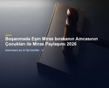 Boşanmada Eşin Miras bırakanın Amcasının Çocukları ile Miras Paylaşımı 2026 — merveari.av.tr