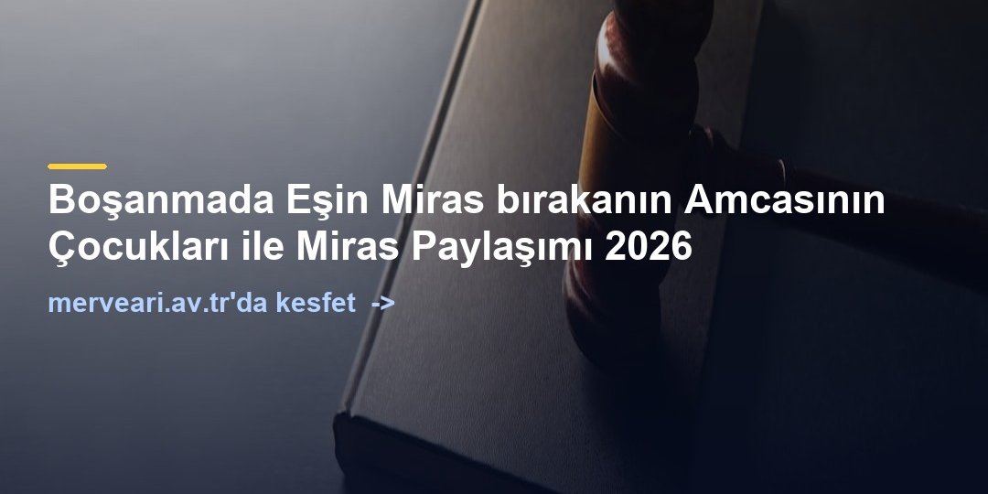 Boşanmada Eşin Miras bırakanın Amcasının Çocukları ile Miras Paylaşımı 2026 — merveari.av.tr
