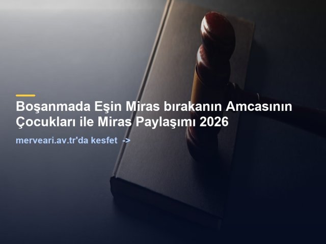 Boşanmada Eşin Miras bırakanın Amcasının Çocukları ile Miras Paylaşımı 2026 — merveari.av.tr