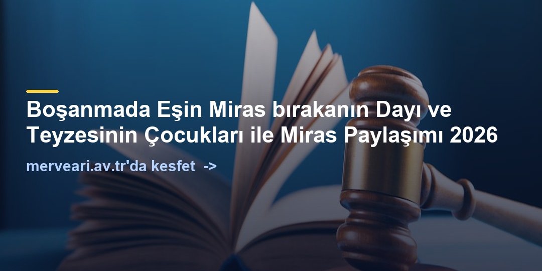 Boşanmada Eşin Miras bırakanın Dayı ve Teyzesinin Çocukları ile Miras Paylaşımı 2026 — merveari.av.tr