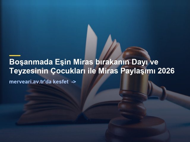 Boşanmada Eşin Miras bırakanın Dayı ve Teyzesinin Çocukları ile Miras Paylaşımı 2026 — merveari.av.tr