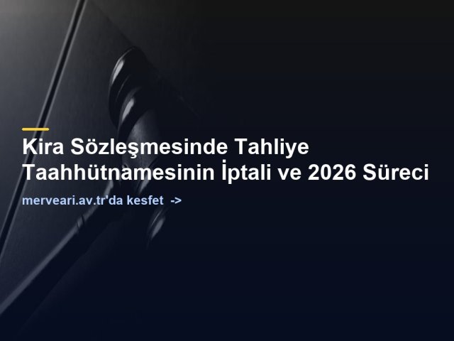 Kira Sözleşmesinde Tahliye Taahhütnamesinin İptali ve 2026 Süreci — merveari.av.tr