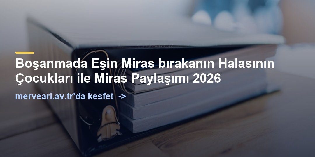 Boşanmada Eşin Miras bırakanın Halasının Çocukları ile Miras Paylaşımı 2026 — merveari.av.tr