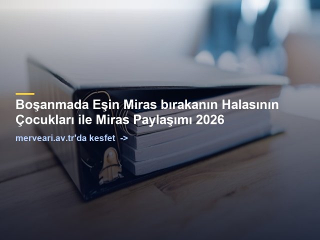 Boşanmada Eşin Miras bırakanın Halasının Çocukları ile Miras Paylaşımı 2026 — merveari.av.tr