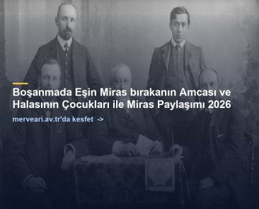 Boşanmada Eşin Miras bırakanın Amcası ve Halasının Çocukları ile Miras Paylaşımı 2026 — merveari.av.tr