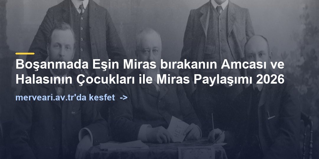 Boşanmada Eşin Miras bırakanın Amcası ve Halasının Çocukları ile Miras Paylaşımı 2026 — merveari.av.tr