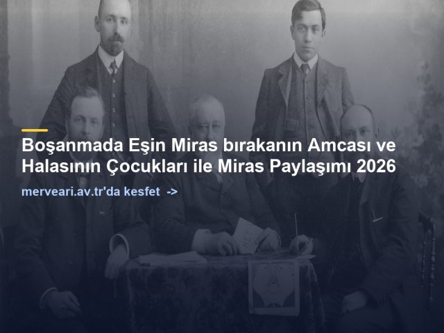 Boşanmada Eşin Miras bırakanın Amcası ve Halasının Çocukları ile Miras Paylaşımı 2026 — merveari.av.tr