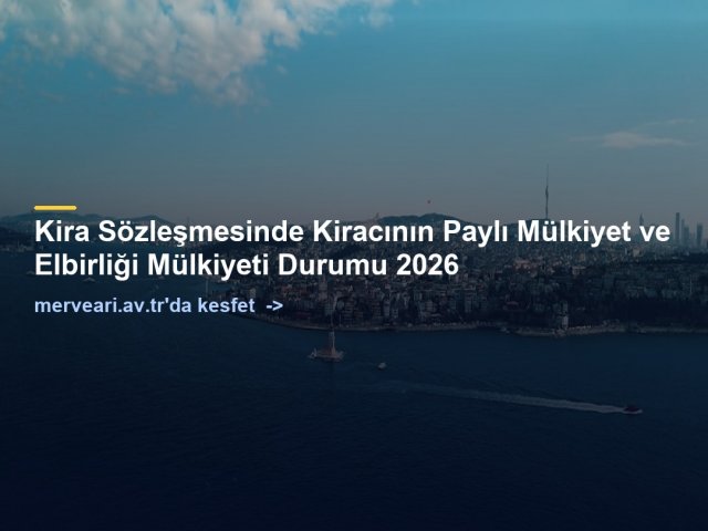 Kira Sözleşmesinde Kiracının Paylı Mülkiyet ve Elbirliği Mülkiyeti Durumu 2026 — merveari.av.tr