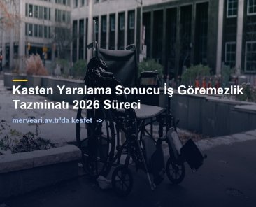 Kasten Yaralama Sonucu İş Göremezlik Tazminatı 2026 Süreci — merveari.av.tr