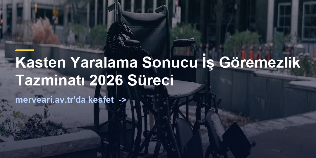 Kasten Yaralama Sonucu İş Göremezlik Tazminatı 2026 Süreci — merveari.av.tr
