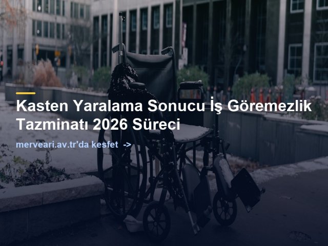 Kasten Yaralama Sonucu İş Göremezlik Tazminatı 2026 Süreci — merveari.av.tr