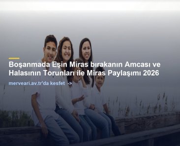 Boşanmada Eşin Miras bırakanın Amcası ve Halasının Torunları ile Miras Paylaşımı 2026 — merveari.av.tr