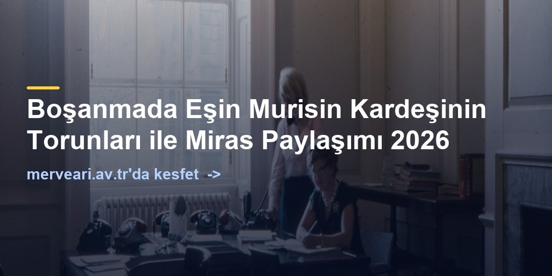 Boşanmada Eşin Murisin Kardeşinin Torunları ile Miras Paylaşımı 2026 — merveari.av.tr