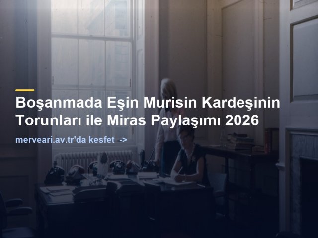 Boşanmada Eşin Murisin Kardeşinin Torunları ile Miras Paylaşımı 2026 — merveari.av.tr