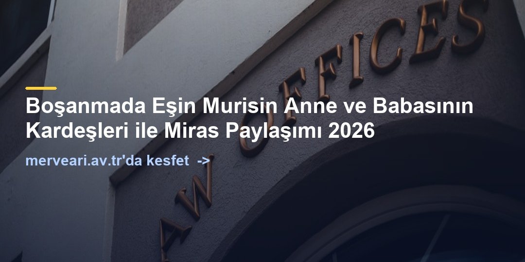 Boşanmada Eşin Murisin Anne ve Babasının Kardeşleri ile Miras Paylaşımı 2026 — merveari.av.tr
