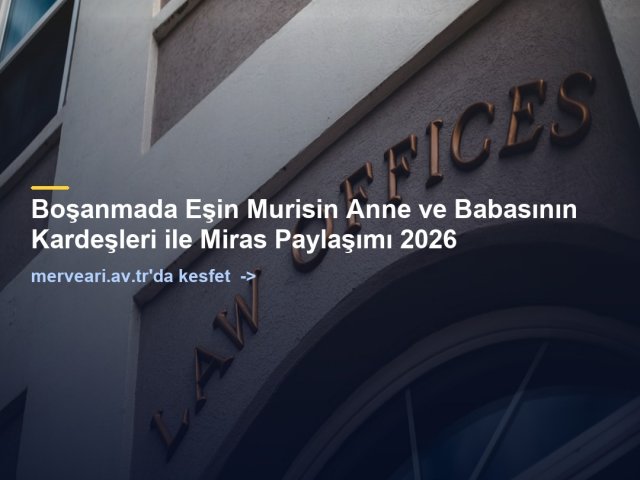 Boşanmada Eşin Murisin Anne ve Babasının Kardeşleri ile Miras Paylaşımı 2026 — merveari.av.tr