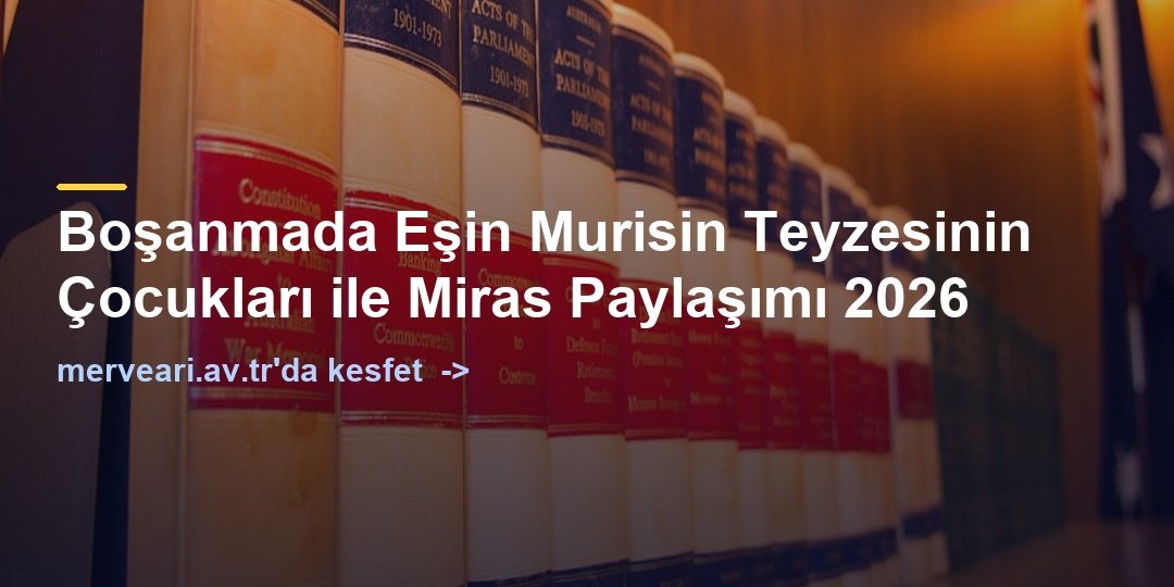 Boşanmada Eşin Murisin Teyzesinin Çocukları ile Miras Paylaşımı 2026 — merveari.av.tr