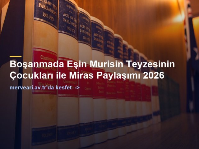 Boşanmada Eşin Murisin Teyzesinin Çocukları ile Miras Paylaşımı 2026 — merveari.av.tr