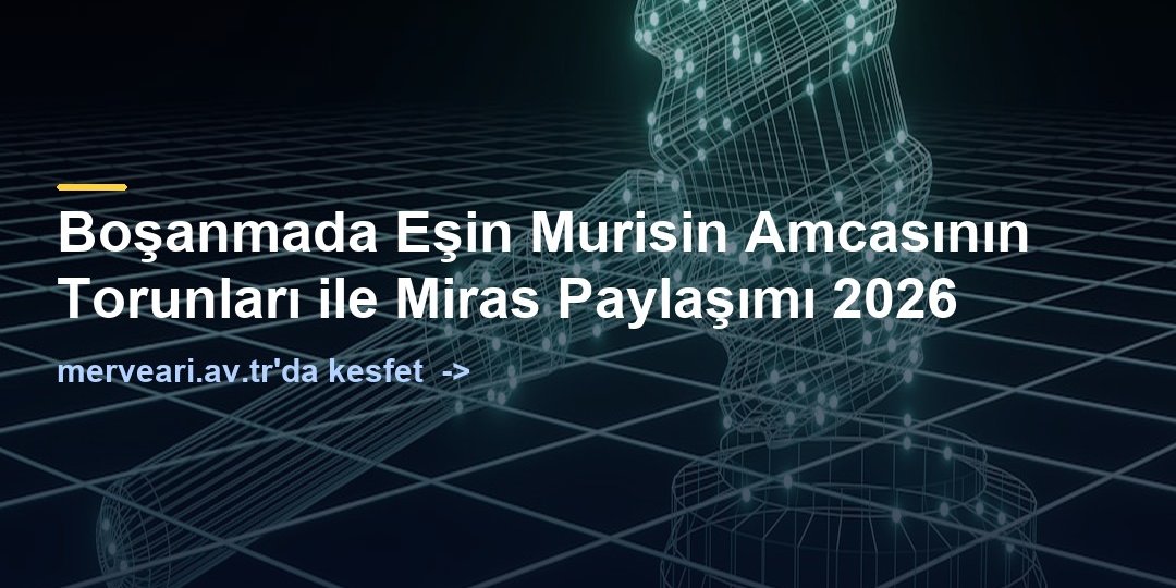 Boşanmada Eşin Murisin Amcasının Torunları ile Miras Paylaşımı 2026 — merveari.av.tr