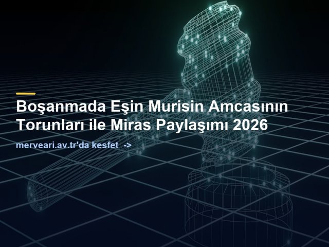 Boşanmada Eşin Murisin Amcasının Torunları ile Miras Paylaşımı 2026 — merveari.av.tr