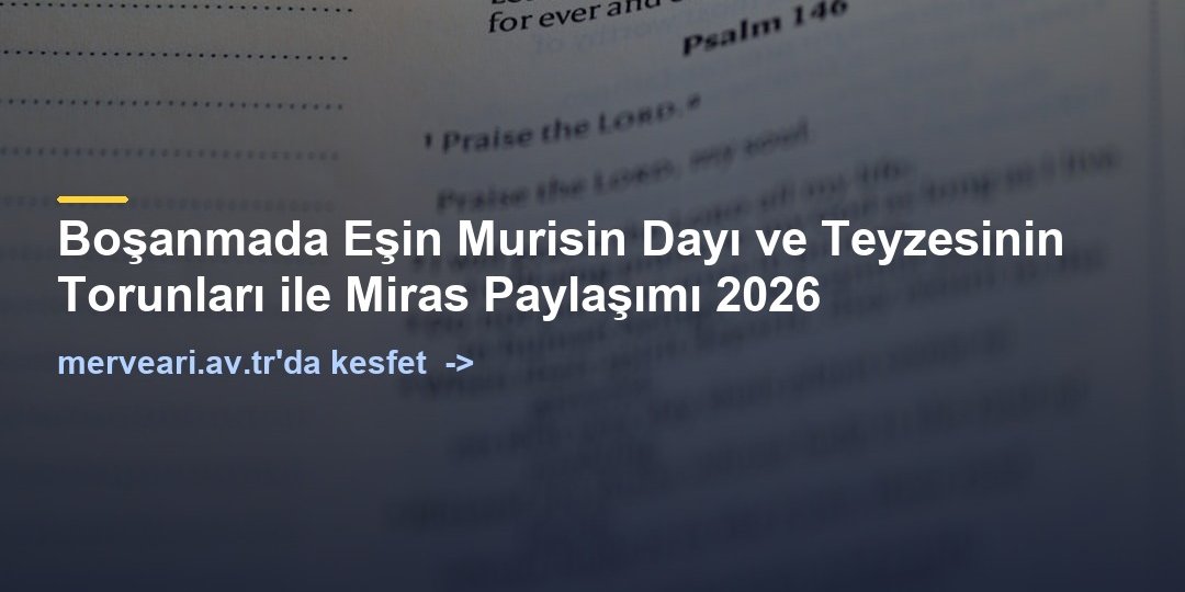Boşanmada Eşin Murisin Dayı ve Teyzesinin Torunları ile Miras Paylaşımı 2026 — merveari.av.tr