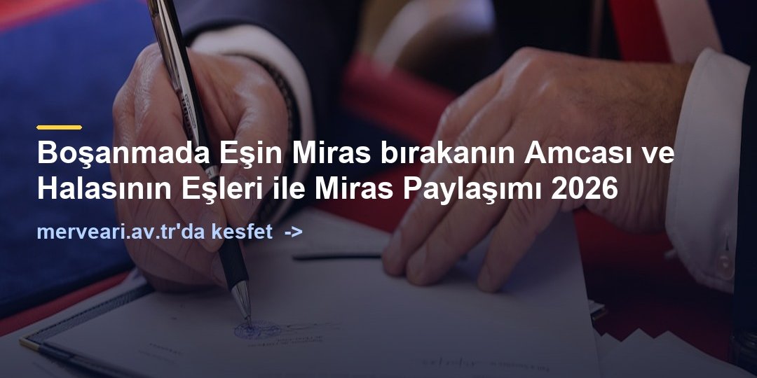 Boşanmada Eşin Miras bırakanın Amcası ve Halasının Eşleri ile Miras Paylaşımı 2026 — merveari.av.tr