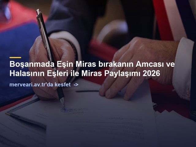 Boşanmada Eşin Miras bırakanın Amcası ve Halasının Eşleri ile Miras Paylaşımı 2026 — merveari.av.tr