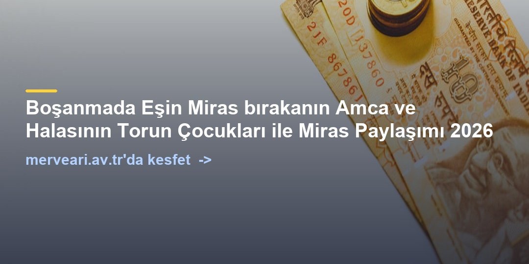 Boşanmada Eşin Miras bırakanın Amca ve Halasının Torun Çocukları ile Miras Paylaşımı 2026 — merveari.av.tr
