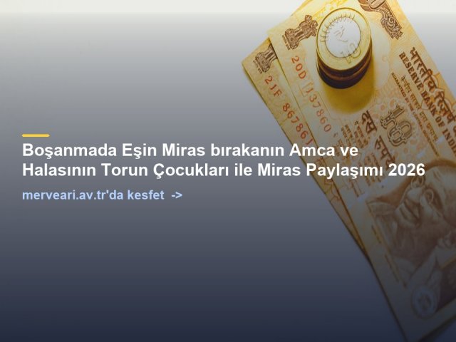 Boşanmada Eşin Miras bırakanın Amca ve Halasının Torun Çocukları ile Miras Paylaşımı 2026 — merveari.av.tr